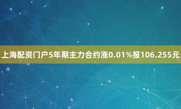 上海配资门户5年期主力合约涨0.01%报106.255元
