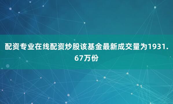 配资专业在线配资炒股该基金最新成交量为1931.67万份