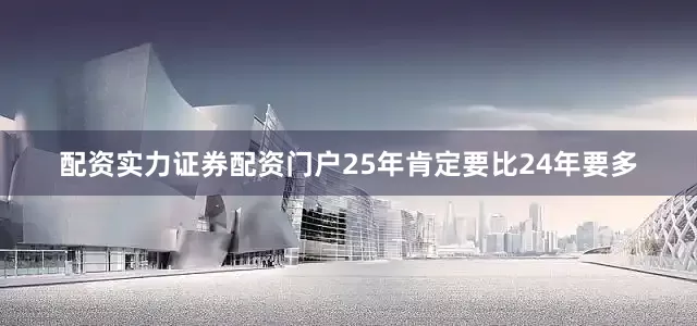 配资实力证券配资门户25年肯定要比24年要多