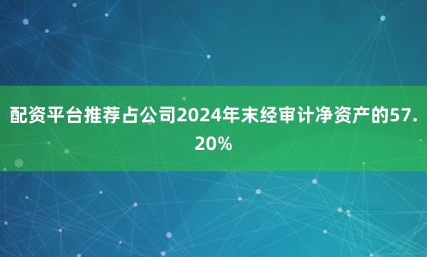 配资平台推荐占公司2024年末经审计净资产的57.20%
