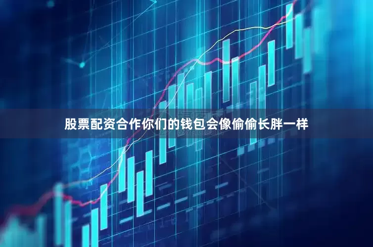 股票配资合作你们的钱包会像偷偷长胖一样