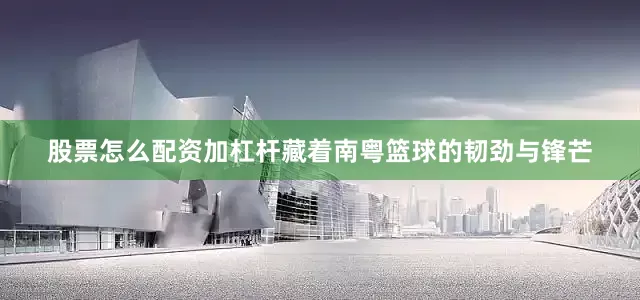 股票怎么配资加杠杆藏着南粤篮球的韧劲与锋芒