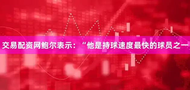 交易配资网鲍尔表示：“他是持球速度最快的球员之一