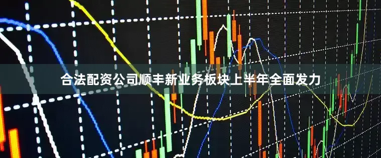 合法配资公司顺丰新业务板块上半年全面发力