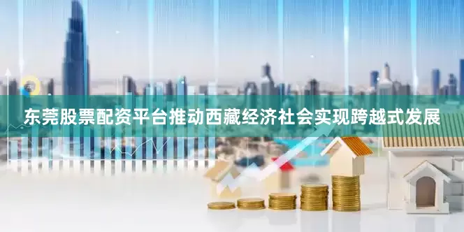 东莞股票配资平台推动西藏经济社会实现跨越式发展