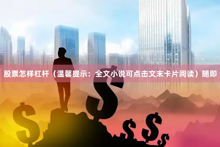 股票怎样杠杆（温馨提示：全文小说可点击文末卡片阅读）随即