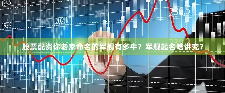 股票配资你老家命名的军舰有多牛？军舰起名啥讲究？