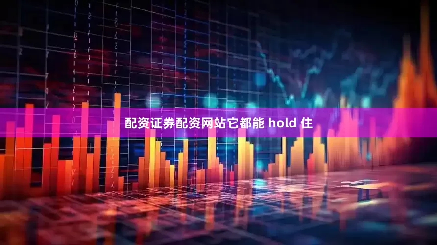 配资证券配资网站它都能 hold 住